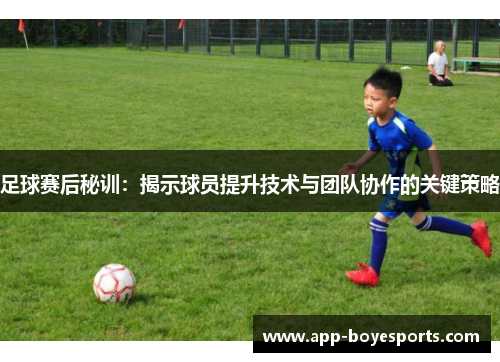 足球赛后秘训：揭示球员提升技术与团队协作的关键策略