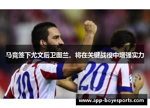 马竞签下尤文后卫图兰,将在关键战役中增强实力