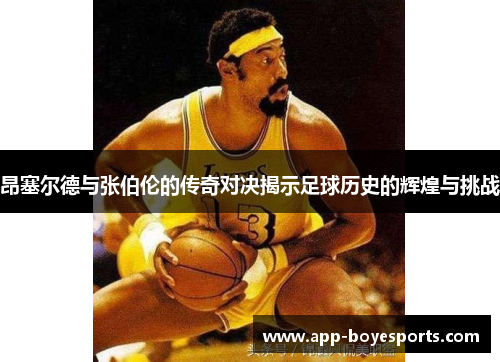 昂塞尔德与张伯伦的传奇对决揭示足球历史的辉煌与挑战