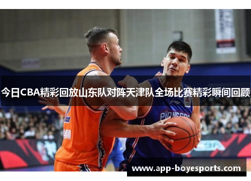 今日CBA精彩回放山东队对阵天津队全场比赛精彩瞬间回顾